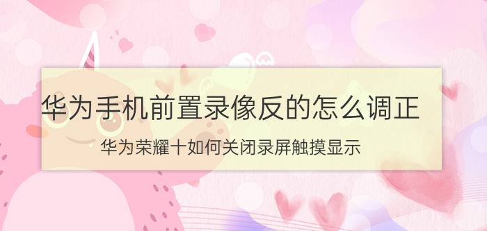 华为手机前置录像反的怎么调正 华为荣耀十如何关闭录屏触摸显示？